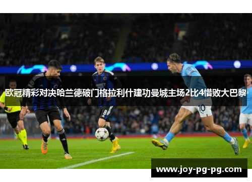 欧冠精彩对决哈兰德破门格拉利什建功曼城主场2比4惜败大巴黎